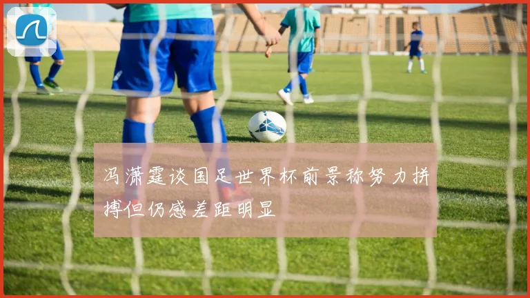 冯潇霆谈国足世界杯前景称努力拼搏但仍感差距明显